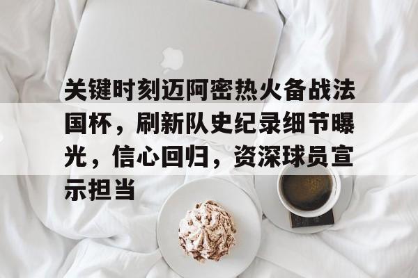 Kaiyun官网入口-关键时刻迈阿密热火备战法国杯，刷新队史纪录细节曝光，信心回归，资深球员宣示担当