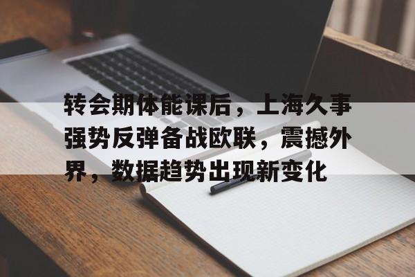Kaiyun官网入口-转会期体能课后，上海久事强势反弹备战欧联，震撼外界，数据趋势出现新变化