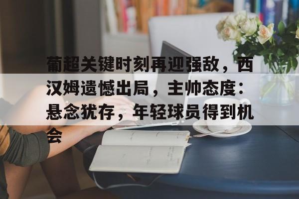 Kaiyun中国官网-葡超关键时刻再迎强敌，西汉姆遗憾出局，主帅态度：悬念犹存，年轻球员得到机会
