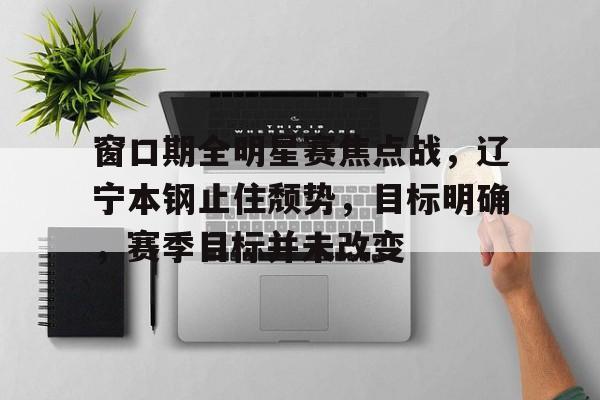 Kaiyun官网入口-窗口期全明星赛焦点战，辽宁本钢止住颓势，目标明确，赛季目标并未改变