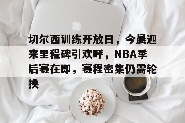Kaiyun官网入口-切尔西训练开放日，今晨迎来里程碑引欢呼，NBA季后赛在即，赛程密集仍需轮换