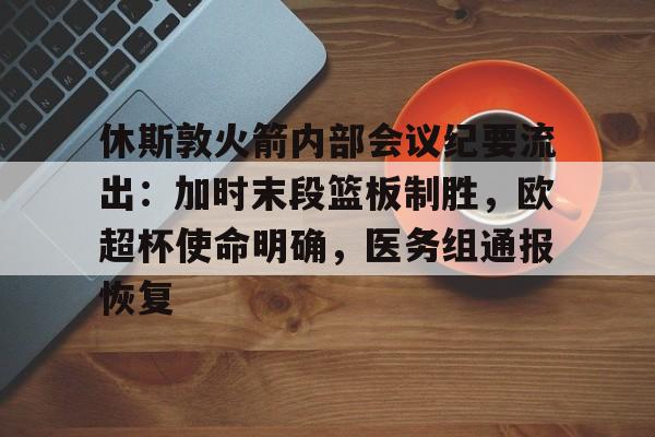 Kaiyun官网入口-休斯敦火箭内部会议纪要流出：加时末段篮板制胜，欧超杯使命明确，医务组通报恢复
