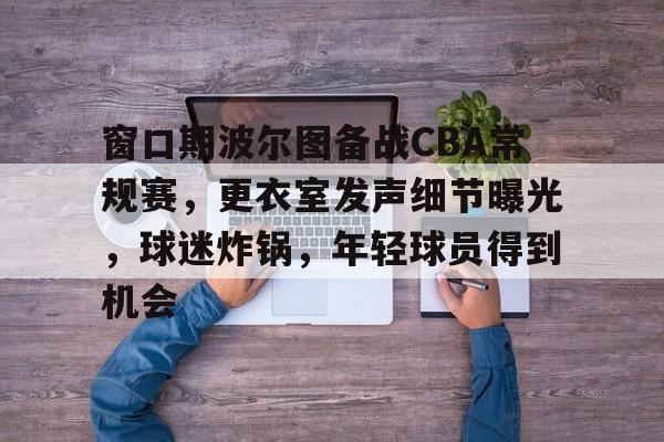 Kaiyun官网入口-窗口期波尔图备战CBA常规赛，更衣室发声细节曝光，球迷炸锅，年轻球员得到机会