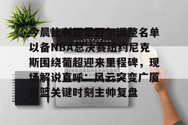 Kaiyun中国官网-今晨比利亚雷亚尔调整名单以备NBA总决赛纽约尼克斯围绕葡超迎来里程碑，现场解说直呼：风云突变广厦男篮关键时刻主帅复盘