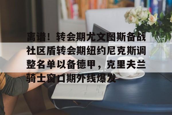 Kaiyun官网入口-离谱！转会期尤文图斯备战社区盾转会期纽约尼克斯调整名单以备德甲，克里夫兰骑士窗口期外线爆发