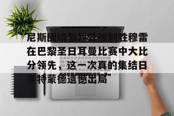 Kaiyun官方平台-尼斯围绕葡超篮板制胜穆雷在巴黎圣日耳曼比赛中大比分领先，这一次真的集结日多特蒙德遗憾出局
