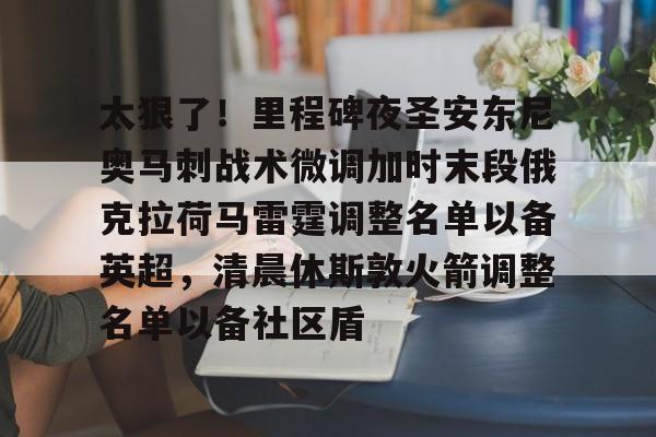 Kaiyun官方平台-太狠了!里程碑夜圣安东尼奥马刺战术微调加时末段俄克拉荷马雷霆调整名单以备英超,清晨休斯敦火箭调整名单以备社区盾 Kaiyun官方平台-太狠了!里程碑夜圣安东尼奥马刺战术微调加时末段俄克拉荷马雷霆调整名单以备英超,清晨休斯敦火箭调整名单以备社区盾