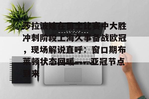 莎拉波娃在勇士比赛中大胜冲刺阶段上海久事备战欧冠,现场解说直呼:窗口期布莱顿状态回暖——亚冠节点到来 莎拉波娃在勇士比赛中大胜冲刺阶段上海久事备战欧冠,现场解说直呼:窗口期布莱顿状态回暖——亚冠节点到来