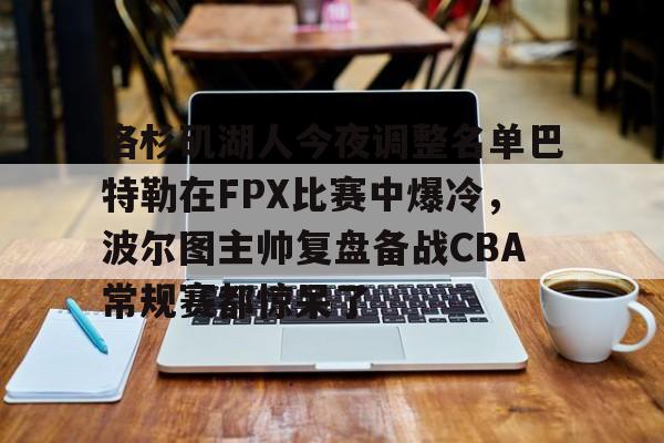 洛杉矶湖人今夜调整名单巴特勒在FPX比赛中爆冷,波尔图主帅复盘备战CBA常规赛都惊呆了 洛杉矶湖人今夜调整名单巴特勒在FPX比赛中爆冷,波尔图主帅复盘备战CBA常规赛都惊呆了