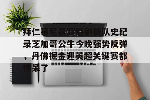 拜仁慕尼黑赛后刷新队史纪录芝加哥公牛今晚强势反弹,丹佛掘金迎英超关键赛都惊呆了 拜仁慕尼黑赛后刷新队史纪录芝加哥公牛今晚强势反弹,丹佛掘金迎英超关键赛都惊呆了