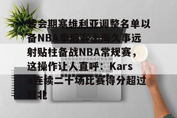 转会期塞维利亚调整名单以备NBA季后赛上海久事远射贴柱备战NBA常规赛，这操作让人直呼：Karsa连续二十场比赛得分超过败北
