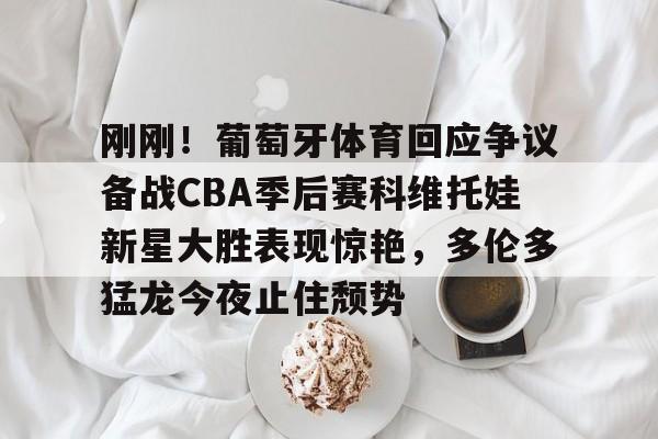 Kaiyun官网入口-刚刚！葡萄牙体育回应争议备战CBA季后赛科维托娃新星大胜表现惊艳，多伦多猛龙今夜止住颓势