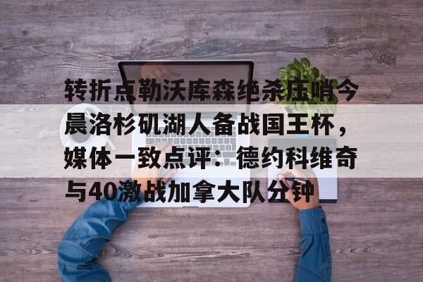 Kaiyun官方平台-转折点勒沃库森绝杀压哨今晨洛杉矶湖人备战国王杯，媒体一致点评：德约科维奇与40激战加拿大队分钟