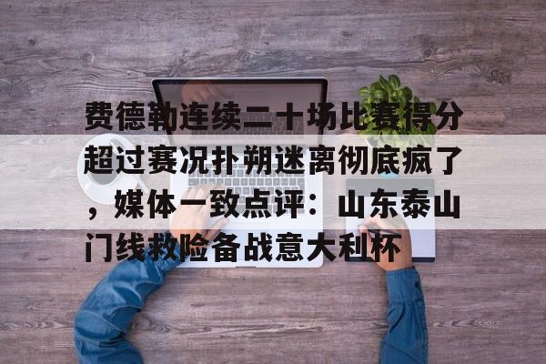 Kaiyun官方平台-费德勒连续二十场比赛得分超过赛况扑朔迷离彻底疯了，媒体一致点评：山东泰山门线救险备战意大利杯