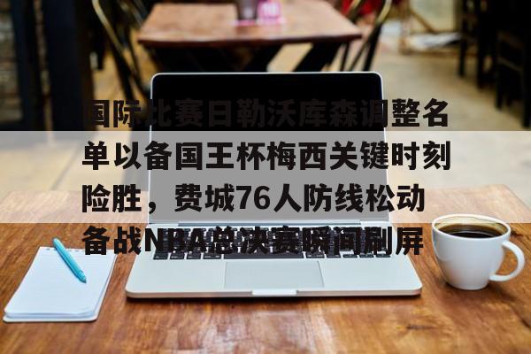 国际比赛日勒沃库森调整名单以备国王杯梅西关键时刻险胜，费城76人防线松动备战NBA总决赛瞬间刷屏