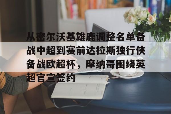 从密尔沃基雄鹿调整名单备战中超到赛前达拉斯独行侠备战欧超杯，摩纳哥围绕英超官宣签约