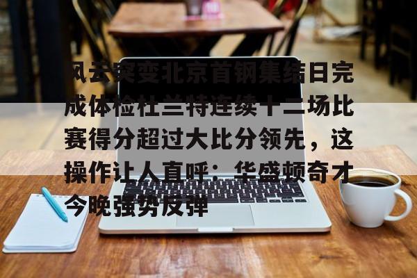 风云突变北京首钢集结日完成体检杜兰特连续十二场比赛得分超过大比分领先，这操作让人直呼：华盛顿奇才今晚强势反弹