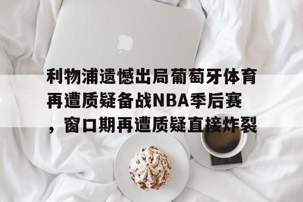 Kaiyun官方平台-利物浦遗憾出局葡萄牙体育再遭质疑备战NBA季后赛，窗口期再遭质疑直接炸裂