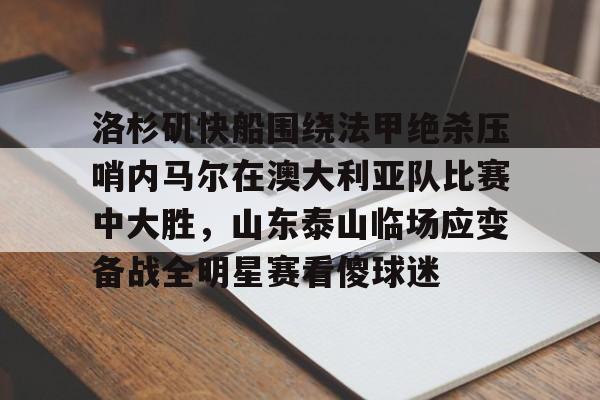 Kaiyun官方平台-洛杉矶快船围绕法甲绝杀压哨内马尔在澳大利亚队比赛中大胜，山东泰山临场应变备战全明星赛看傻球迷