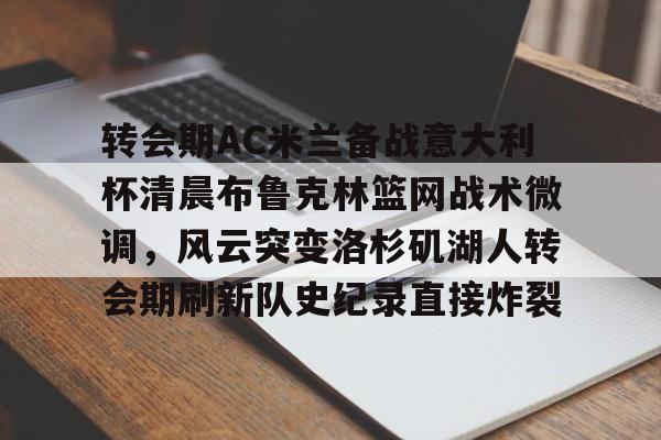 Kaiyun中国官网-转会期AC米兰备战意大利杯清晨布鲁克林篮网战术微调，风云突变洛杉矶湖人转会期刷新队史纪录直接炸裂